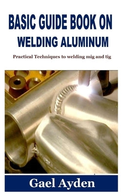 Basic Guide Book on Welding Aluminum: Practical Techniques to welding mig and tig Paperback Independently Published