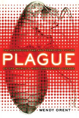 Plague: The Mysterious Past and Terrifying Future of the World's Most Dangerous Disease by Orent, Wendy