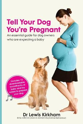 Tell Your Dog You're Pregnant: An Essential Guide for Dog Owners Who Are Expecting a Baby by Kirkham, Lewis