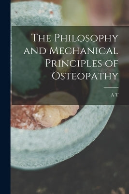 The Philosophy and Mechanical Principles of Osteopathy by Still, A. T. 1828-1917