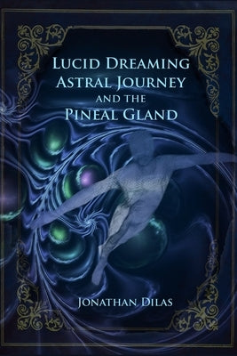 Lucid Dreaming, Astral Journeys and the Pineal Gland: Ways of Expanding Consciousness by Dilas, Jonathan