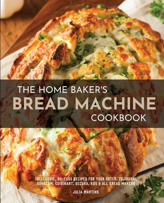 The Home Baker's Bread Machine Cookbook: 101 Classic, No-Fuss Recipes for Your Oster, Zojirushi, Sunbeam, Cuisinart, Secura, KBS & All Bread Makers Paperback Independently Published