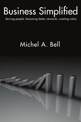 Business Simplified: Serving people, becoming better stewards, creating value by Bell, Michel A.