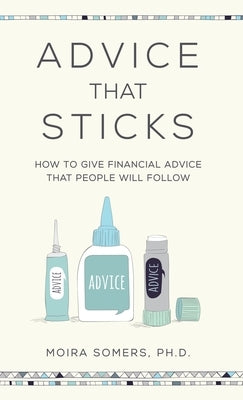 Advice That Sticks: How to give financial advice that people will follow by Somers, Moira