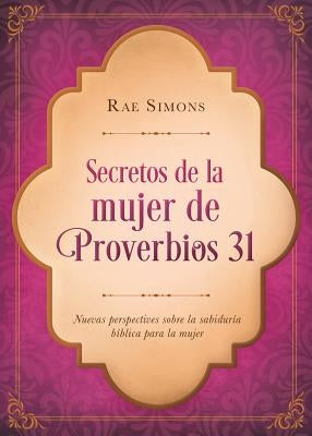 Secretos de la Mujer de Proverbios 31: Nuevas Perspectivas Sobre La Sabiduría Bíblica Para La Mujer by Simons, Rae