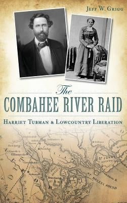 The Combahee River Raid: Harriet Tubman & Lowcountry Liberation by Grigg, Jeff W.