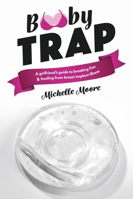 Booby Trap: A Girlfriend's Guide to Breaking Free & Healing from Breast Implant Illness by Moore, Michelle