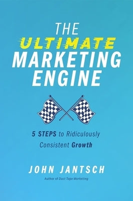 The Ultimate Marketing Engine: 5 Steps to Ridiculously Consistent Growth by Jantsch, John
