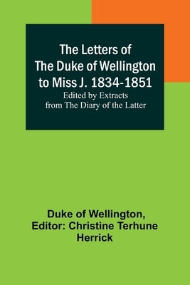 The Letters of the Duke of Wellington to Miss J. 1834-1851; Edited by Extracts from the Diary of the Latter Paperback Alpha Edition