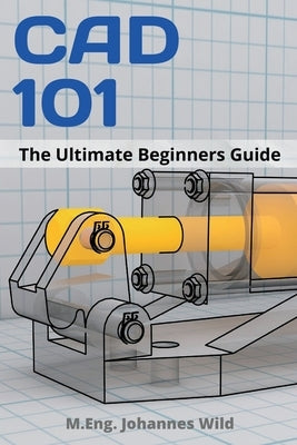 CAD 101: The Ultimate Beginners Guide by Wild, M. Eng Johannes