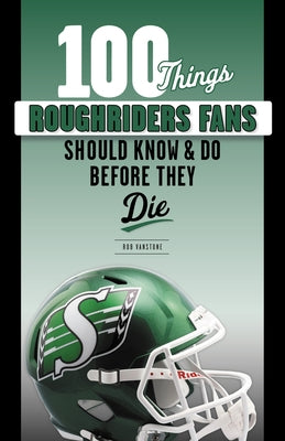 100 Things Roughriders Fans Should Know & Do Before They Die by Vanstone, Rob