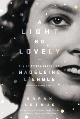 A Light So Lovely: The Spiritual Legacy of Madeleine l'Engle, Author of a Wrinkle in Time by Arthur, Sarah