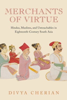 Merchants of Virtue: Hindus, Muslims, and Untouchables in Eighteenth-Century South Asia by Cherian, Divya