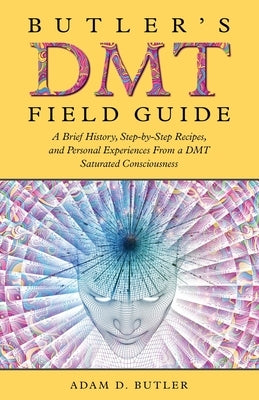 Butler's DMT Field Guide: A Brief History, Step-by-Step Recipes, and Personal Experiences From a DMT Saturated Consciousness by Butler, Adam D.