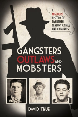 Gangsters, Outlaws and Mobsters: A Missouri History of Twentieth Century Crimes and Criminals by True, David