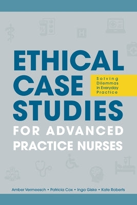 Ethical Case Studies for Advanced Practice Nurses: Solving Dilemmas in Everyday Practice by Vermeesch, Amber L.