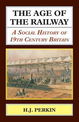 The Age of the Railway: A Social History of 19th Century Britain by Perkin, H. J.