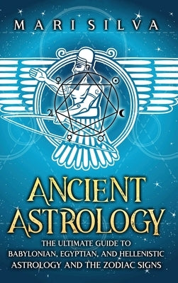 Ancient Astrology: The Ultimate Guide to Babylonian, Egyptian, and Hellenistic Astrology and the Zodiac Signs by Silva, Mari