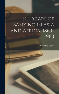 100 Years of Banking in Asia and Africa, 1863-1963 by Tyson, Geoffrey 1898-