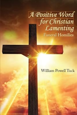 A Positive Word for Christian Lamenting: Funeral Homilies by Tuck, William Powell