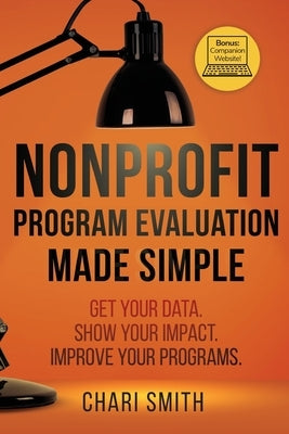 Nonprofit Program Evaluation Made Simple: Get your Data. Show your Impact. Improve your Programs. by Smith, Chari