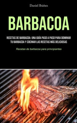 Barbacoa: Recetas de barbacoa: una guía paso a paso para dominar tu barbacoa y cocinar las recetas más deliciosas (Recetas de ba by Ibáñez, Daniel