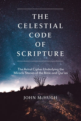 The Celestial Code of Scripture: The Astral Cipher Underlying the Miracle Stories of the Bible and Qur'an by McHugh, John