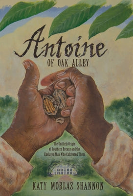 Antoine of Oak Alley: The Unlikely Origin of Southern Pecans and the Enslaved Man Who Cultivated Them by Shannon, Katy Morlas