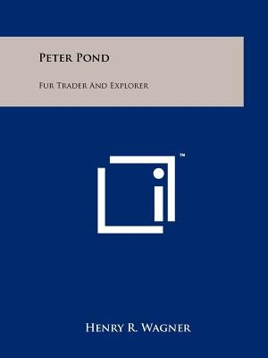 Peter Pond: Fur Trader And Explorer Paperback Literary Licensing, LLC