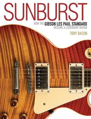 Sunburst: How the Gibson Les Paul Standard Became a Legendary Guitar by Bacon, Tony