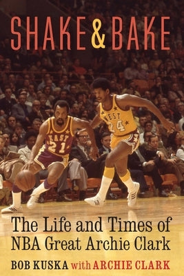 Shake and Bake: The Life and Times of NBA Great Archie Clark by Kuska, Bob