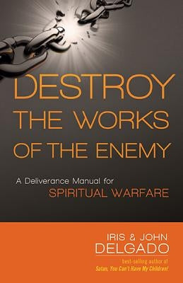 Destroy the Works of the Enemy: A Deliverance Manual for Spiritual Warfare by Delgado, Iris