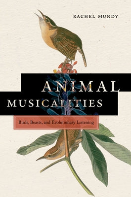 Animal Musicalities: Birds, Beasts, and Evolutionary Listening by Mundy, Rachel