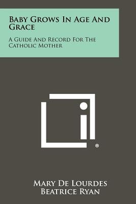 Baby Grows In Age And Grace: A Guide And Record For The Catholic Mother Paperback Literary Licensing, LLC