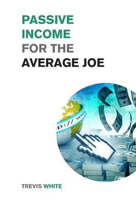 Passive Income for the Average Joe: 18 Methods to Generate over $10,000 a Month and Become Financially Free in a Few Weeks by White, Trevis