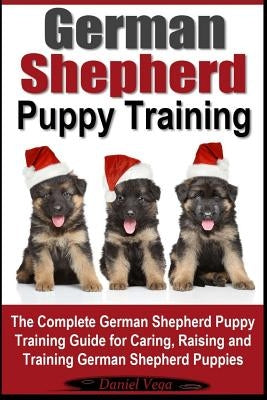 German Shepherd Puppy Training: The Complete German Shepherd Training Guide for Caring, Raising and Training German Shepherd Puppies by Vega, Daniel