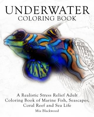 Underwater Coloring Book: A Realistic Stress Relief Adult Coloring Book of Marine Fish, Seascapes, Coral Reef and Sea Life by Blackwood, Mia