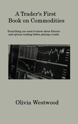 A Trader's First Book on Commodities: Everything you need to know about futures and options trading before placing a trade by Westwood, Olivia