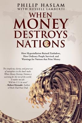 When Money Destroys Nations: How Hyperinflation Ruined Zimbabwe, How Ordinary People Survived, and Warnings for Nations that Print Money by Haslam, Philip