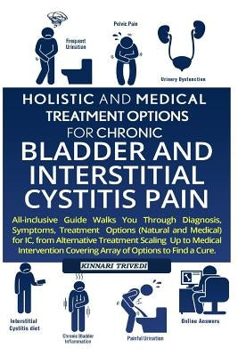 Holistic and Medical Treatment Options for Chronic Bladder and Interstitial Cystitis Pain: All-Inclusive Guide Walk You Through Diagnosis, Symptoms, T by Trivedi, Kinnari