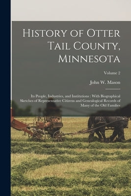History of Otter Tail County, Minnesota: Its People, Industries, and Institutions: With Biographical Sketches of Representative Citizens and Genealogi Paperback Legare Street Press
