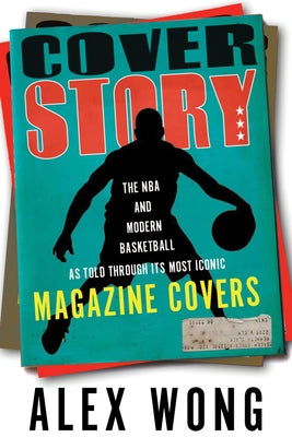 Cover Story: The NBA and Modern Basketball as Told Through Its Most Iconic Magazine Covers by Wong, Alex