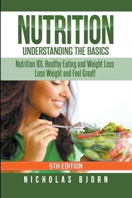 Nutrition: Understanding The Basics: Nutrition 101, Healthy Eating and Weight Loss - Lose Weight and Feel Great! by Bjorn, Nicholas