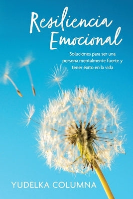 Resiliencia Emocional: Soluciones Para Ser Una Persona Mentalmente Fuerte Y Tener Éxito En La Vida by Columna, Yudelka