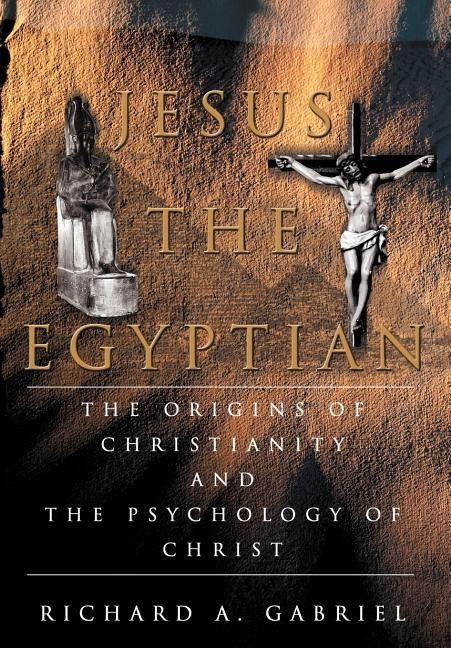 Jesus The Egyptian: The Origins of Christianity And The Psychology of Christ by Gabriel, Richard A.