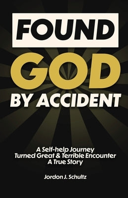 Found God by Accident: A Self-help Journey Turned Great & Terrible Encounter - A True Story by Schultz, Jordon