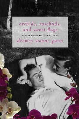 Orchids, Rosebuds, and Sweet Flags: Reflections on Gay Poetry by Gunn, Drewey Wayne