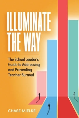 Illuminate the Way: The School Leader's Guide to Addressing and Preventing Teacher Burnout by Mielke, Chase