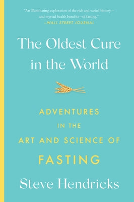 The Oldest Cure in the World: Adventures in the Art and Science of Fasting by Hendricks, Steve