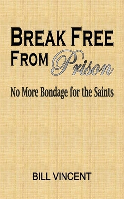 Break Free From Prison: No More Bondage for the Saints by Vincent, Bill